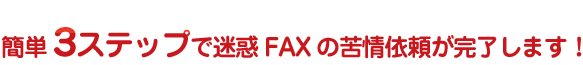 簡単3ステップで迷惑FAXの苦情依頼が完了します！