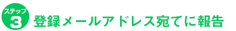 ステップ３．登録メールアドレス宛てに報告